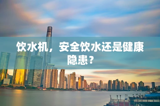 饮水机，安全饮水还是健康隐患？