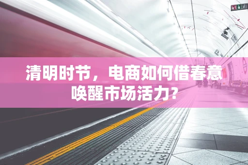 清明时节，电商如何借春意唤醒市场活力？