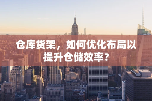 仓库货架，如何优化布局以提升仓储效率？