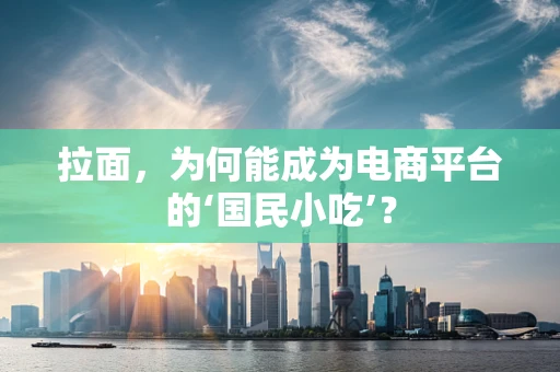 拉面，为何能成为电商平台的‘国民小吃’？
