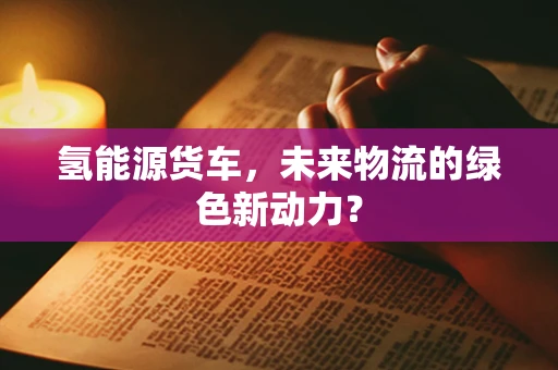 氢能源货车，未来物流的绿色新动力？