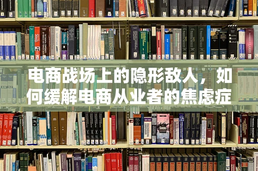 电商战场上的隐形敌人，如何缓解电商从业者的焦虑症？
