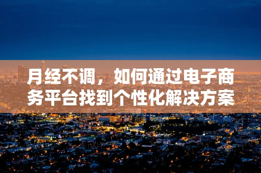 月经不调，如何通过电子商务平台找到个性化解决方案？