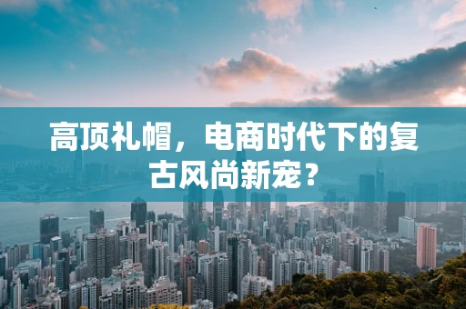 高顶礼帽，电商时代下的复古风尚新宠？
