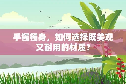 手镯镯身，如何选择既美观又耐用的材质？
