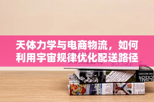 天体力学与电商物流，如何利用宇宙规律优化配送路径？