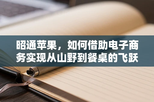 昭通苹果，如何借助电子商务实现从山野到餐桌的飞跃？