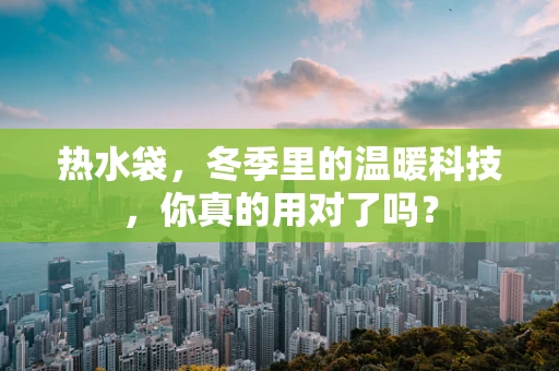 热水袋，冬季里的温暖科技，你真的用对了吗？