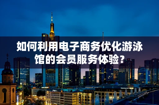 如何利用电子商务优化游泳馆的会员服务体验？