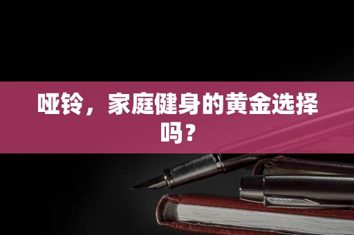 哑铃，家庭健身的黄金选择吗？