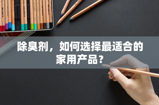 除臭剂，如何选择最适合的家用产品？