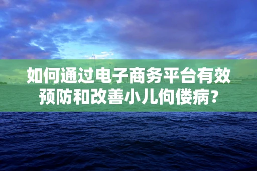 如何通过电子商务平台有效预防和改善小儿佝偻病？