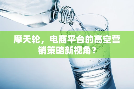 摩天轮，电商平台的高空营销策略新视角？