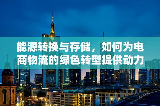 能源转换与存储，如何为电商物流的绿色转型提供动力？