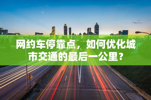 网约车停靠点，如何优化城市交通的最后一公里？