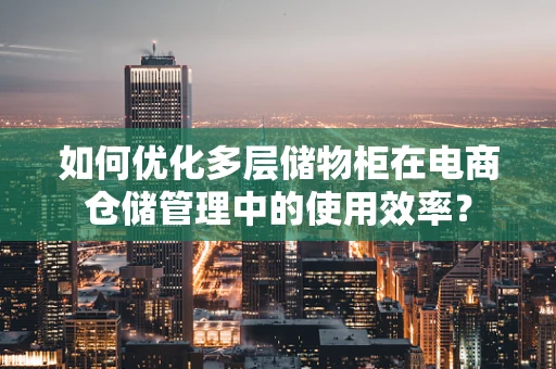 如何优化多层储物柜在电商仓储管理中的使用效率？
