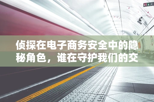 侦探在电子商务安全中的隐秘角色，谁在守护我们的交易秘密？