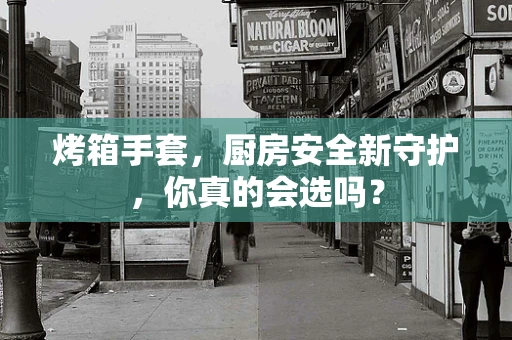 烤箱手套，厨房安全新守护，你真的会选吗？