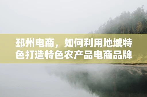 邳州电商，如何利用地域特色打造特色农产品电商品牌？
