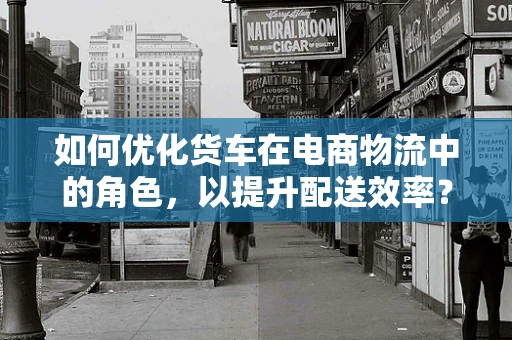 如何优化货车在电商物流中的角色，以提升配送效率？