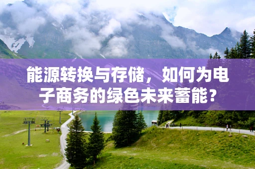 能源转换与存储，如何为电子商务的绿色未来蓄能？