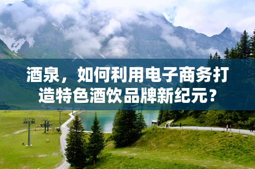 酒泉，如何利用电子商务打造特色酒饮品牌新纪元？