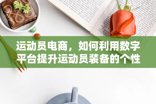 运动员电商，如何利用数字平台提升运动员装备的个性化与可及性？
