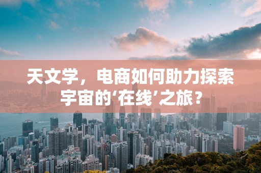 天文学，电商如何助力探索宇宙的‘在线’之旅？