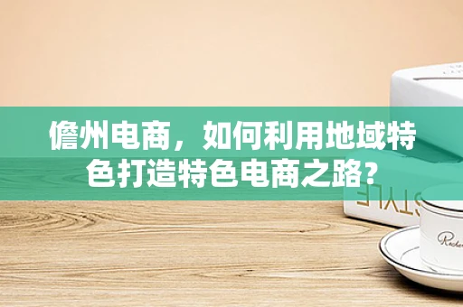 儋州电商，如何利用地域特色打造特色电商之路？