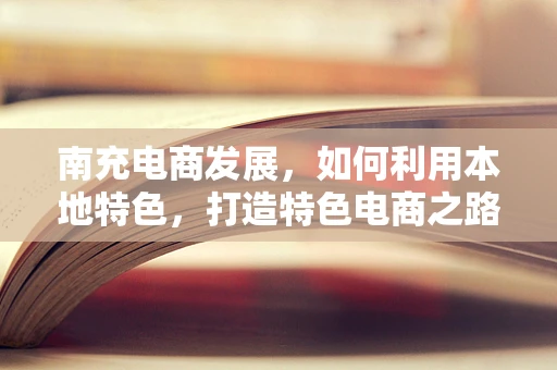 南充电商发展，如何利用本地特色，打造特色电商之路？