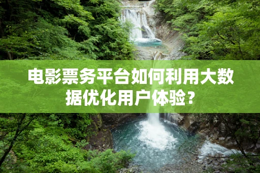 电影票务平台如何利用大数据优化用户体验？