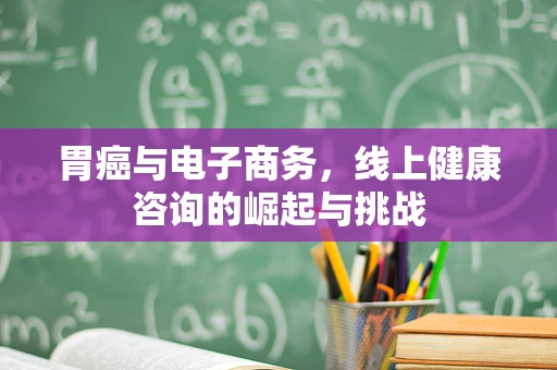 胃癌与电子商务，线上健康咨询的崛起与挑战