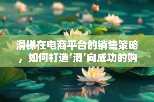 滑梯在电商平台的销售策略，如何打造‘滑’向成功的购物体验？