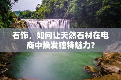 石饰，如何让天然石材在电商中焕发独特魅力？