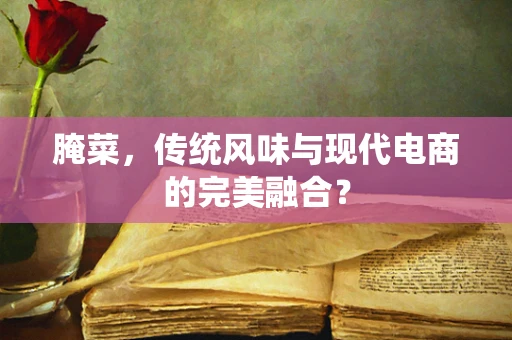 腌菜，传统风味与现代电商的完美融合？