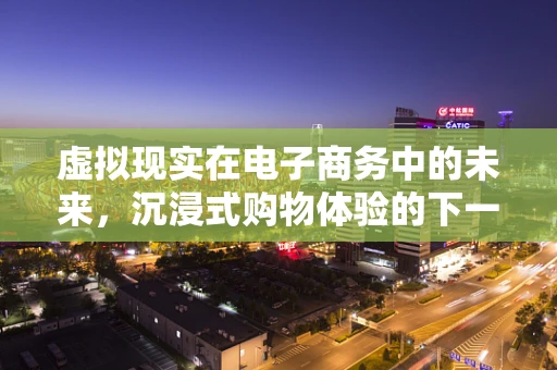 虚拟现实在电子商务中的未来，沉浸式购物体验的下一站？