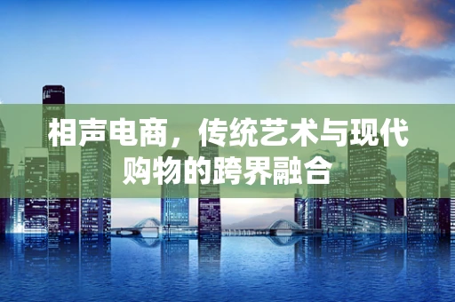 相声电商，传统艺术与现代购物的跨界融合