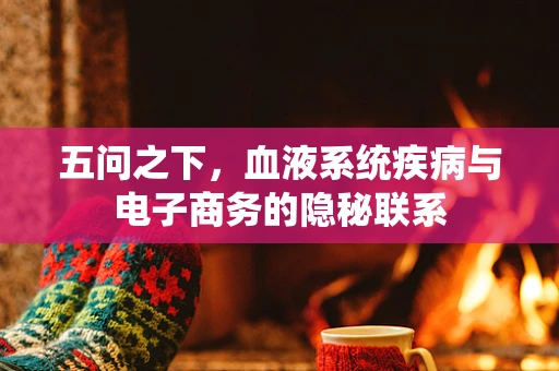 五问之下，血液系统疾病与电子商务的隐秘联系