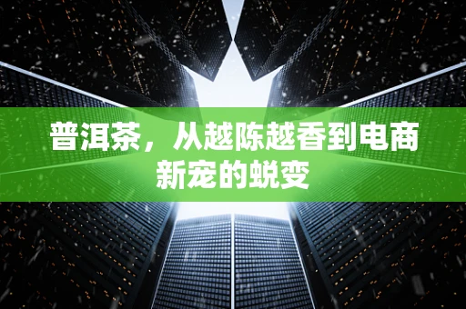 普洱茶，从越陈越香到电商新宠的蜕变