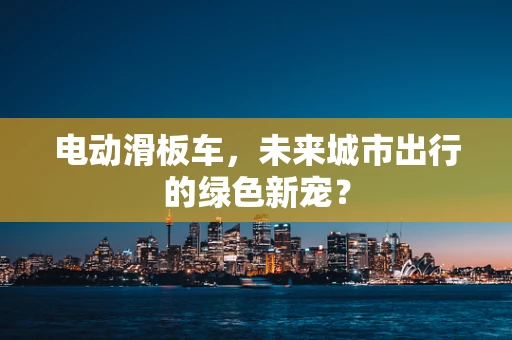电动滑板车，未来城市出行的绿色新宠？