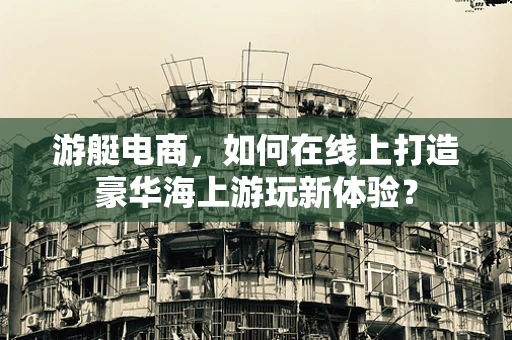 游艇电商，如何在线上打造豪华海上游玩新体验？