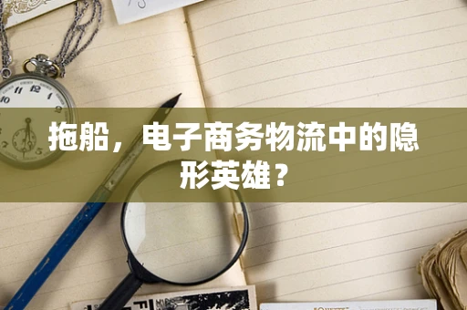 拖船，电子商务物流中的隐形英雄？
