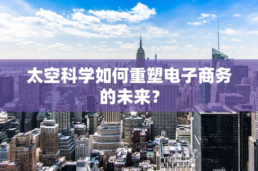 太空科学如何重塑电子商务的未来？
