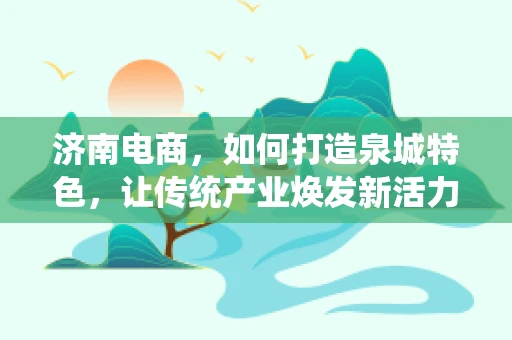 济南电商，如何打造泉城特色，让传统产业焕发新活力？