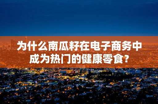 为什么南瓜籽在电子商务中成为热门的健康零食？