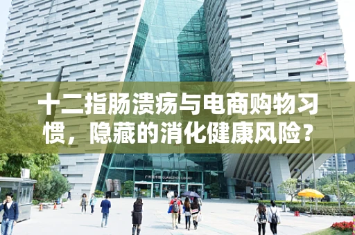 十二指肠溃疡与电商购物习惯，隐藏的消化健康风险？