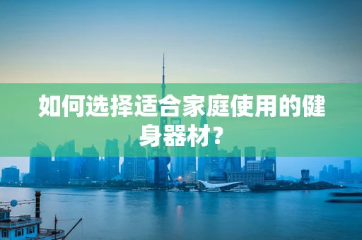 如何选择适合家庭使用的健身器材？