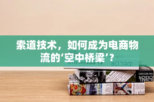 索道技术，如何成为电商物流的‘空中桥梁’？