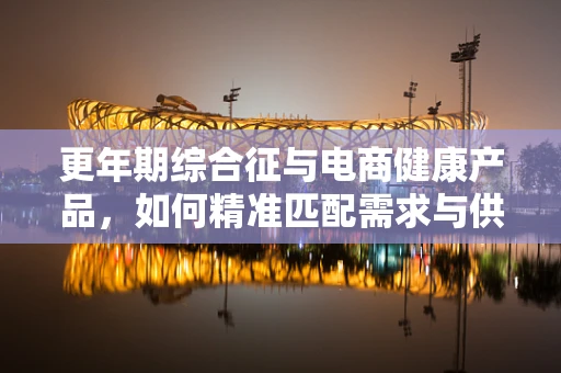 更年期综合征与电商健康产品，如何精准匹配需求与供给？