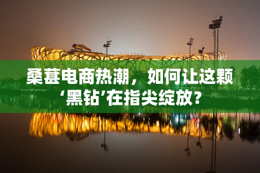 桑葚电商热潮，如何让这颗‘黑钻’在指尖绽放？